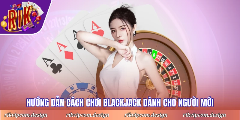 Hướng dẫn cách chơi blackjack dành cho người mới
